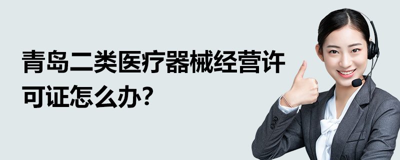 青島二類醫療器械經營許可證怎么辦？