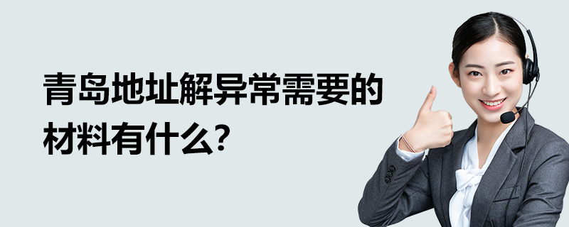 青島地址解異常需要的材料有什么？