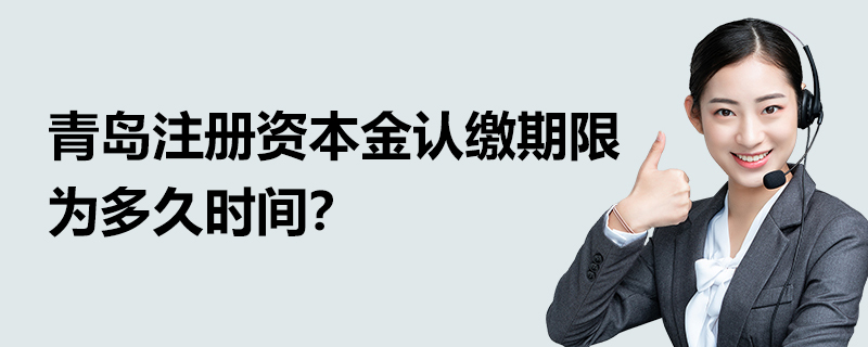 青島注冊資本金認繳期限為多久時間？