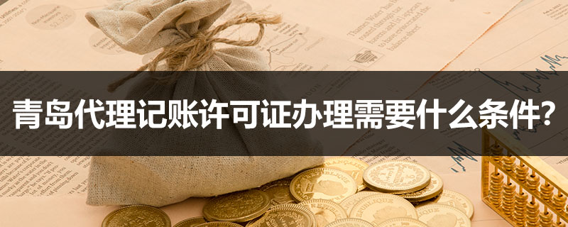 青島代理記賬許可證辦理需要什么條件？