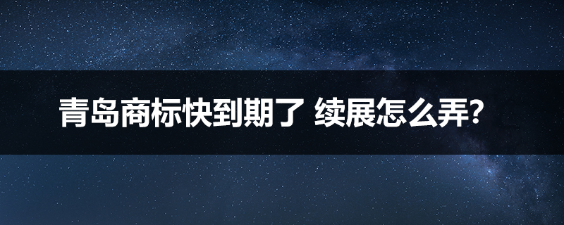 青島商標快到期了 續(xù)展怎么弄？