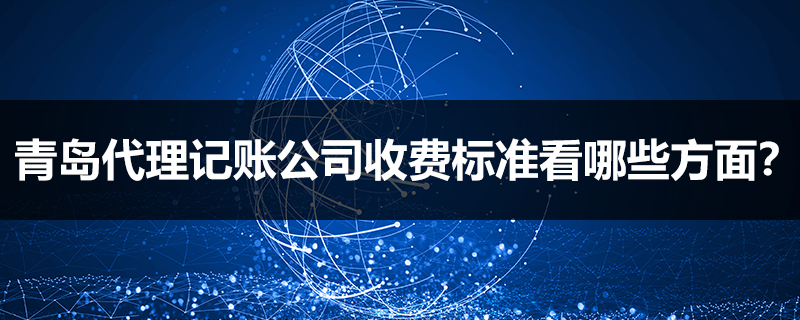 青島代理記賬公司收費標準看哪些方面？